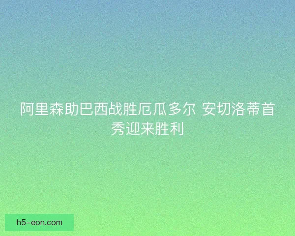 阿里森助巴西战胜厄瓜多尔 安切洛蒂首秀迎来胜利