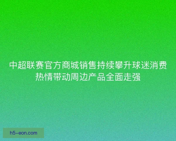 中超联赛官方商城销售持续攀升球迷消费热情带动周边产品全面走强