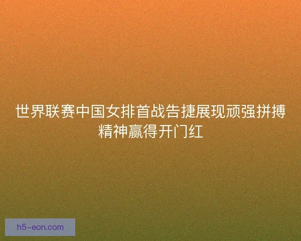 世界联赛中国女排首战告捷展现顽强拼搏精神赢得开门红