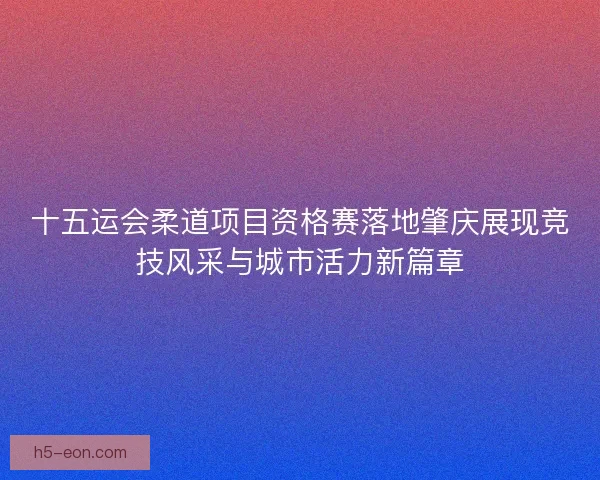 十五运会柔道项目资格赛落地肇庆展现竞技风采与城市活力新篇章